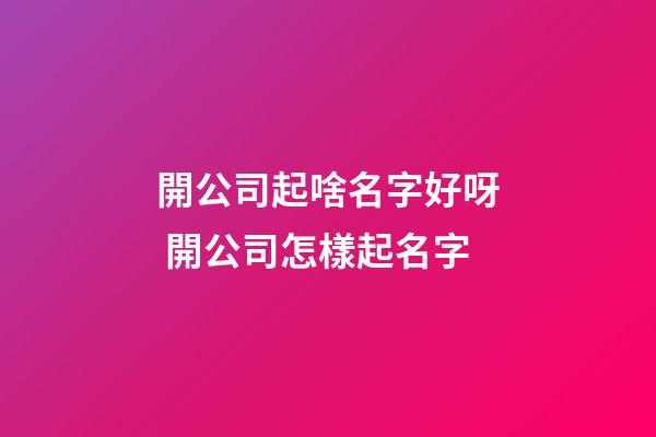 開公司起啥名字好呀 開公司怎樣起名字-第1張-公司起名-玄機派